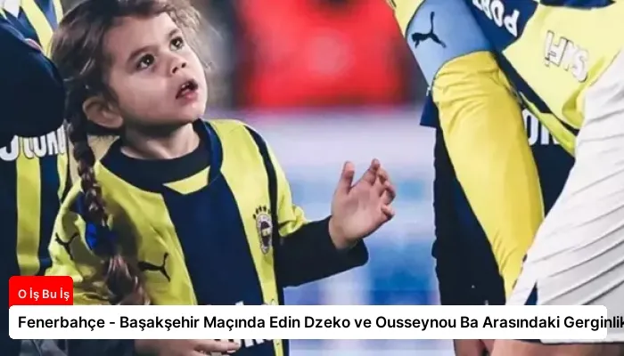 Fenerbahçe – Başakşehir Maçında Edin Dzeko ve Ousseynou Ba Arasındaki Gerginlik