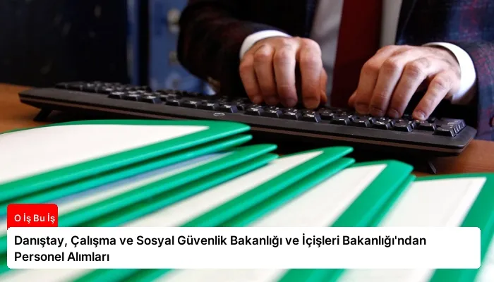 Danıştay, Çalışma ve Sosyal Güvenlik Bakanlığı ve İçişleri Bakanlığı’ndan Personel Alımları
