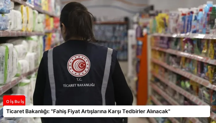 Ticaret Bakanlığı: “Fahiş Fiyat Artışlarına Karşı Tedbirler Alınacak”