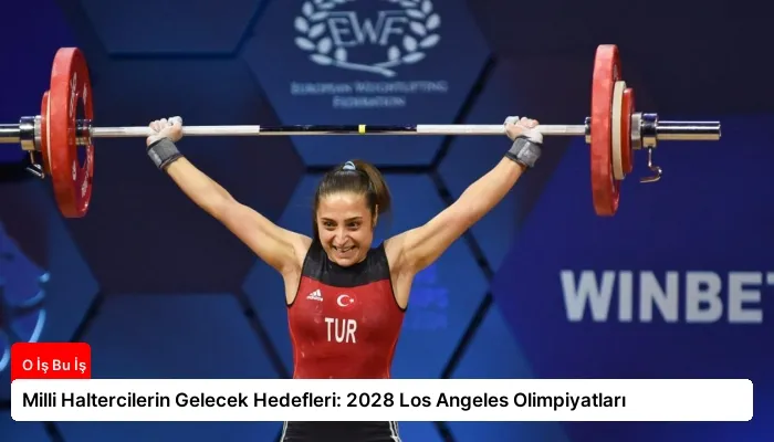 Milli Haltercilerin Gelecek Hedefleri: 2028 Los Angeles Olimpiyatları