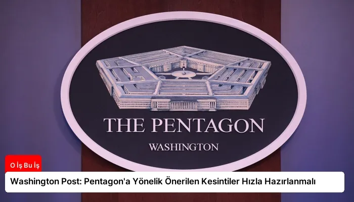 Washington Post: Pentagon’a Yönelik Önerilen Kesintiler Hızla Hazırlanmalı