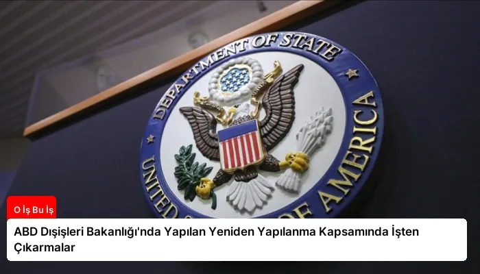 ABD Dışişleri Bakanlığı’nda Yapılan Yeniden Yapılanma Kapsamında İşten Çıkarmalar