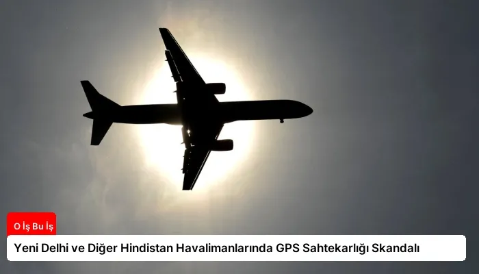 Yeni Delhi ve Diğer Hindistan Havalimanlarında GPS Sahtekarlığı Skandalı