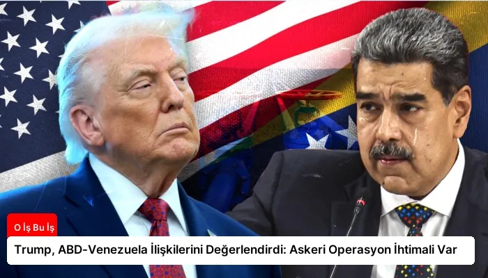 Trump, ABD-Venezuela İlişkilerini Değerlendirdi: Askeri Operasyon İhtimali Var
