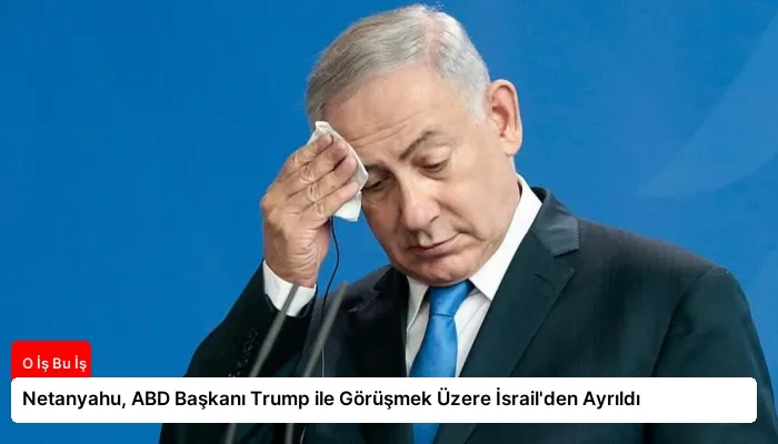 Netanyahu, ABD Başkanı Trump ile Görüşmek Üzere İsrail’den Ayrıldı