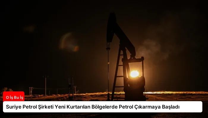 Suriye Petrol Şirketi Yeni Kurtarılan Bölgelerde Petrol Çıkarmaya Başladı