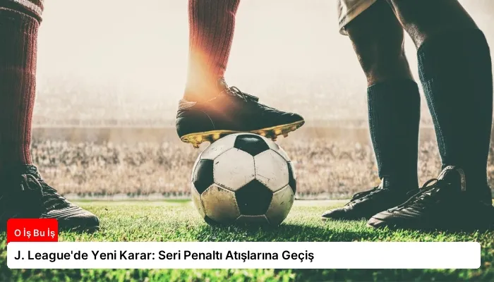J. League’de Yeni Karar: Seri Penaltı Atışlarına Geçiş
