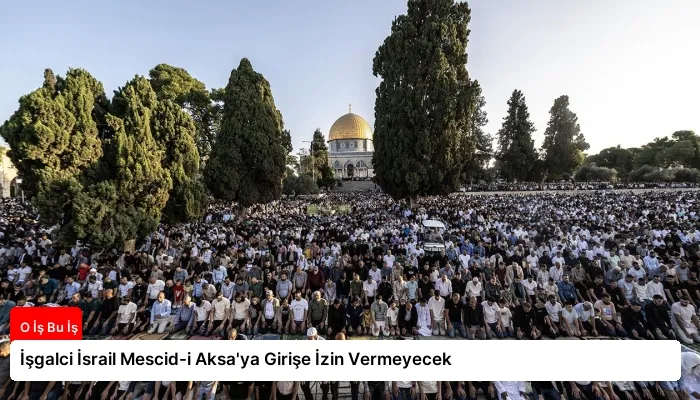 İşgalci İsrail Mescid-i Aksa’ya Girişe İzin Vermeyecek
