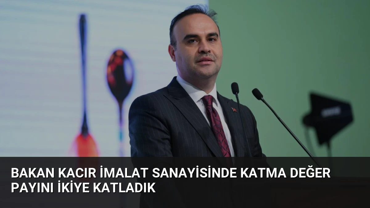 Bakan Kacır İmalat Sanayisinde Katma Değer Payını İkiye Katladık