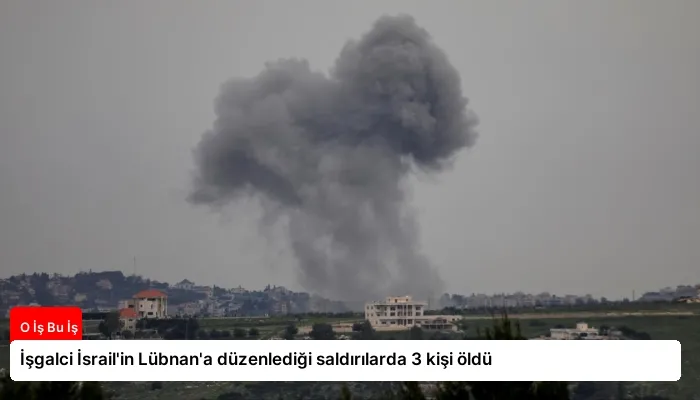 İşgalci İsrail’in Lübnan’a düzenlediği saldırılarda 3 kişi öldü