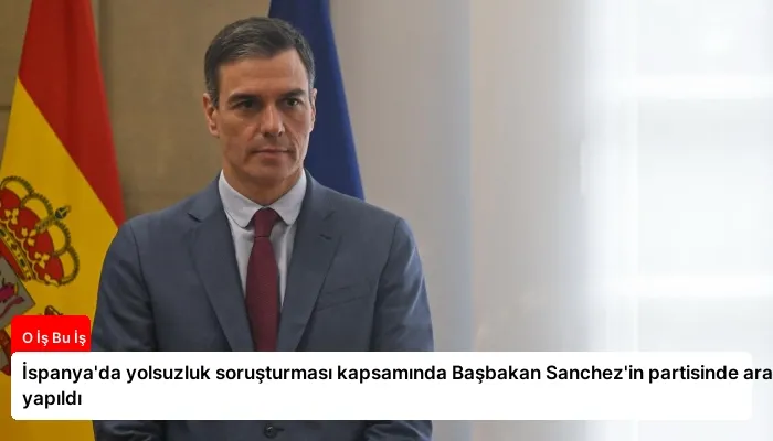 İspanya’da yolsuzluk soruşturması kapsamında Başbakan Sanchez’in partisinde arama yapıldı