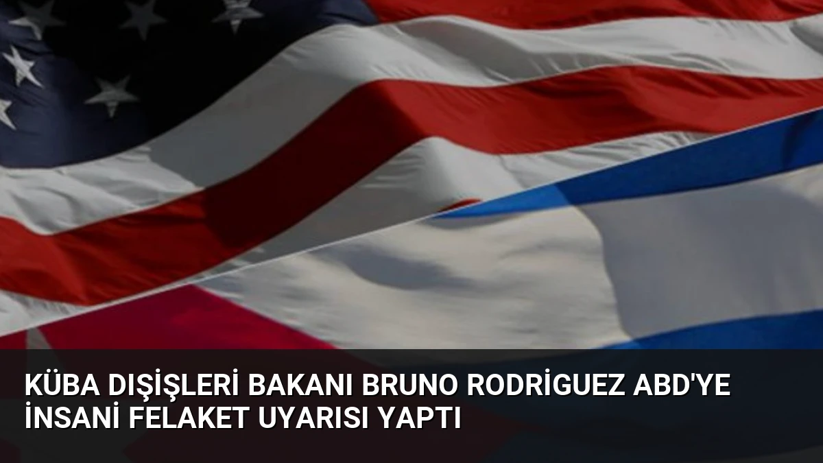 Küba Dışişleri Bakanı Bruno Rodriguez ABD’ye İnsani Felaket Uyarısı Yaptı