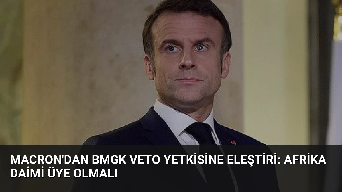 Macron’dan BMGK Veto Yetkisine Eleştiri: Afrika Daimi Üye Olmalı