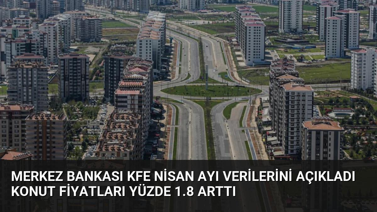 Merkez Bankası KFE Nisan Ayı Verilerini Açıkladı Konut Fiyatları Yüzde 1.8 Arttı