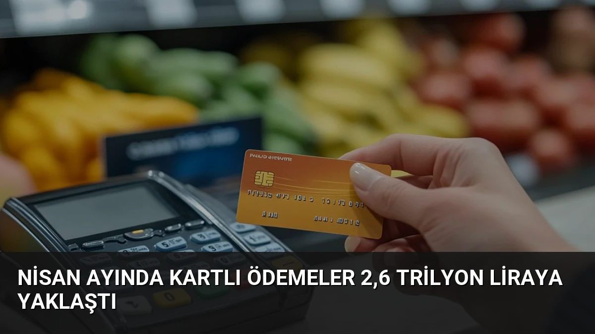 Nisan Ayında Kartlı Ödemeler 2,6 Trilyon Liraya Yaklaştı