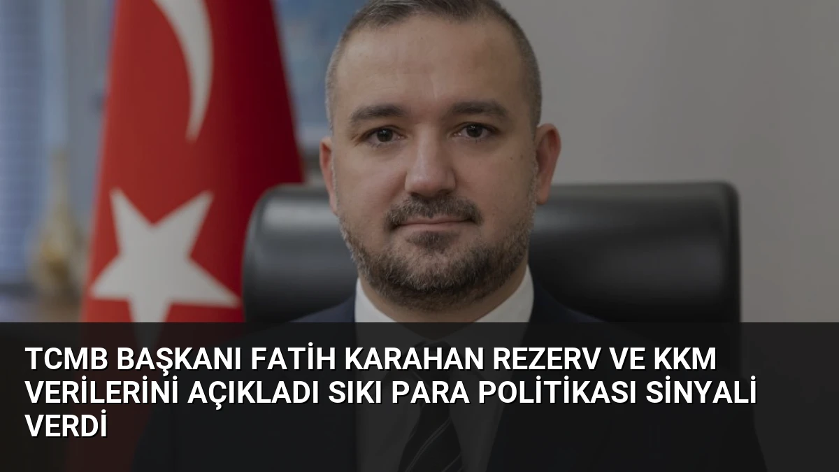 TCMB Başkanı Fatih Karahan Rezerv ve KKM Verilerini Açıkladı Sıkı Para Politikası Sinyali Verdi
