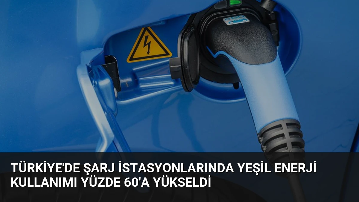 Türkiye’de Şarj İstasyonlarında Yeşil Enerji Kullanımı Yüzde 60’a Yükseldi