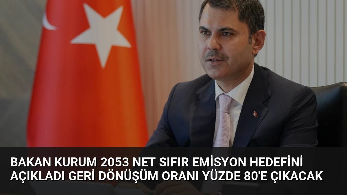 Bakan Kurum 2053 Net Sıfır Emisyon Hedefini Açıkladı Geri Dönüşüm Oranı Yüzde 80’e Çıkacak