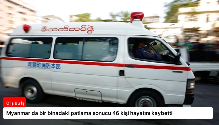 Myanmar’da bir binadaki patlama sonucu 46 kişi hayatını kaybetti