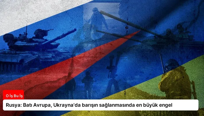 Rusya: Batı Avrupa, Ukrayna’da barışın sağlanmasında en büyük engel