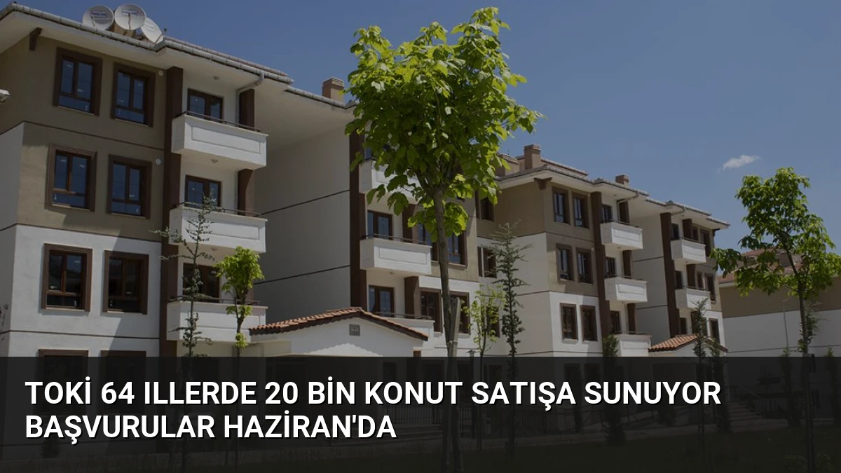 TOKİ 64 Illerde 20 Bin Konut Satışa Sunuyor Başvurular Haziran’da