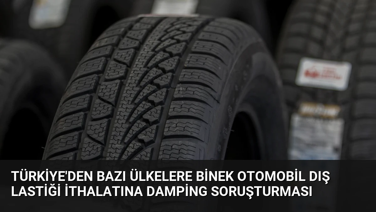 Türkiye’den Bazı Ülkelere Binek Otomobil Dış Lastiği İthalatına Damping Soruşturması