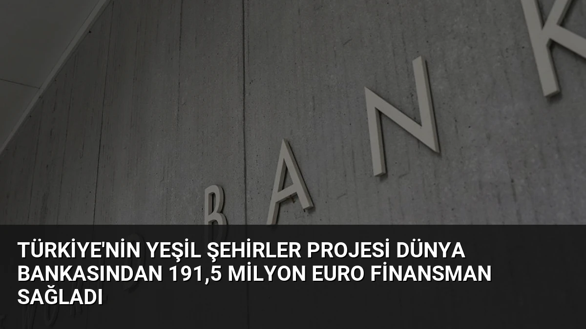 Türkiye’nin Yeşil Şehirler Projesi Dünya Bankasından 191,5 Milyon Euro Finansman Sağladı