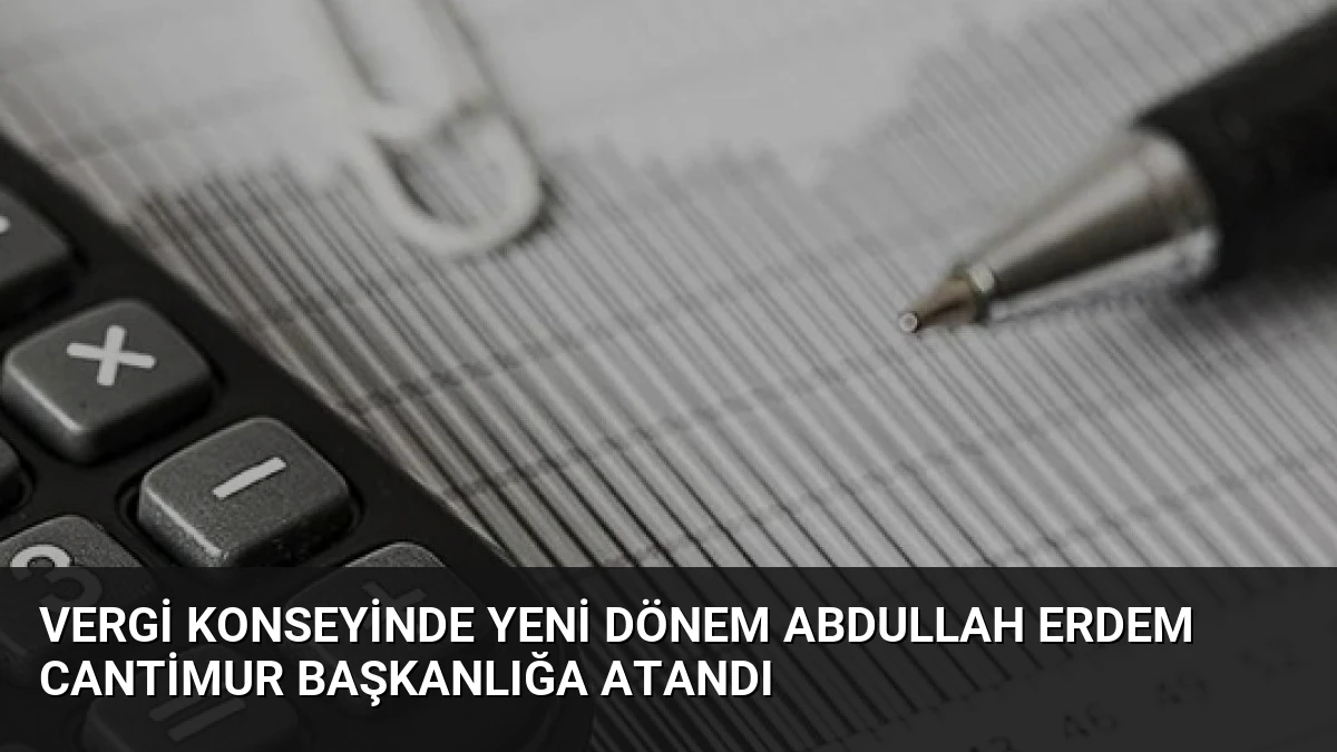 Vergi Konseyinde Yeni Dönem Abdullah Erdem Cantimur Başkanlığa Atandı
