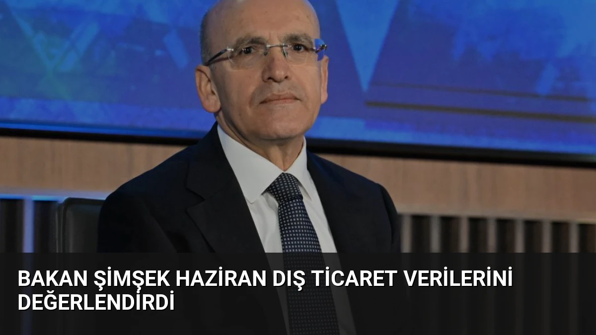 Bakan Şimşek Haziran Dış Ticaret Verilerini Değerlendirdi