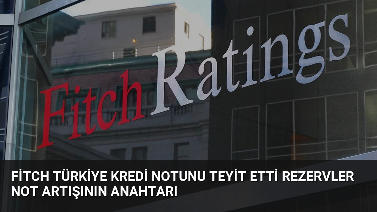 Fitch Türkiye kredi notunu teyit etti rezervler not artışının anahtarı
