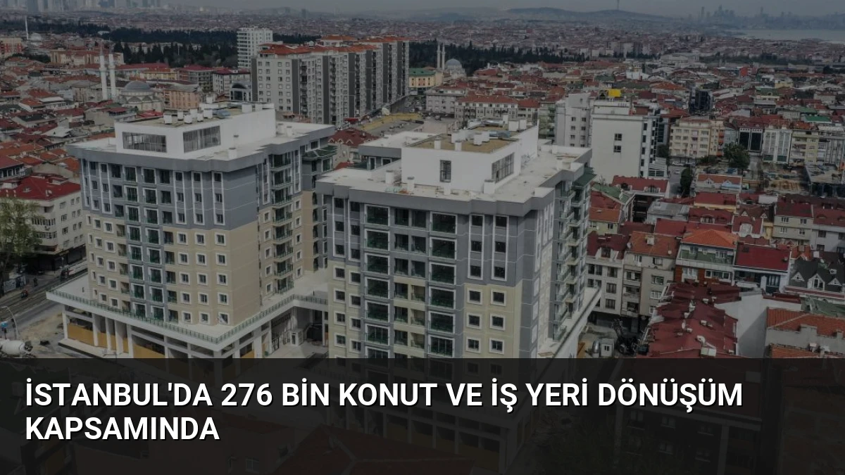 İstanbul’da 276 Bin Konut ve İş Yeri Dönüşüm Kapsamında
