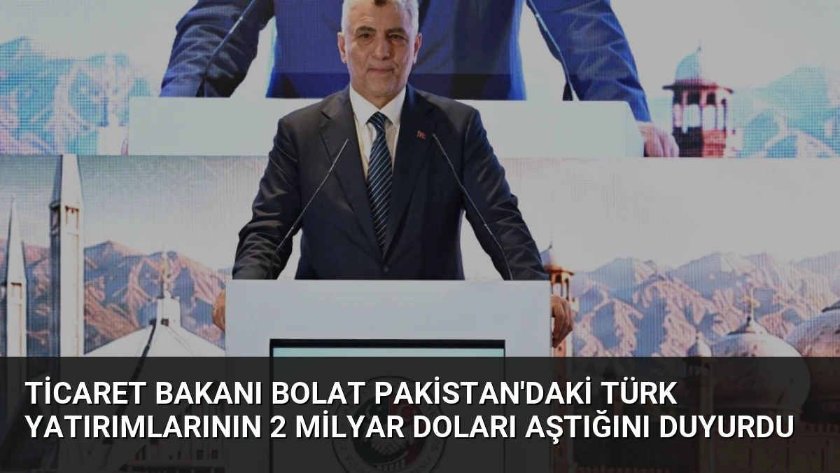 Ticaret Bakanı Bolat Pakistan’daki Türk Yatırımlarının 2 Milyar Doları Aştığını Duyurdu