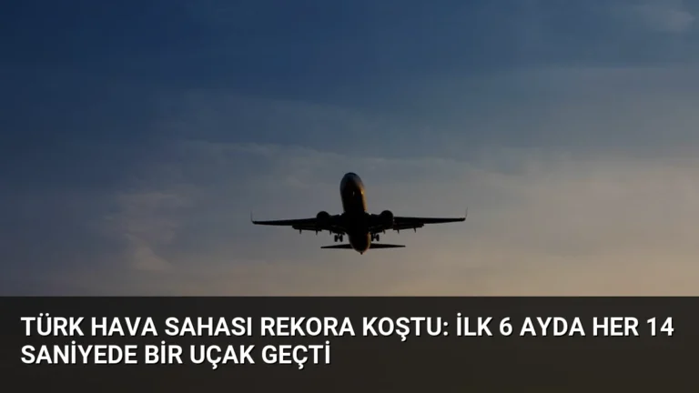 Türk Hava Sahası Rekora Koştu: İlk 6 Ayda Her 14 Saniyede Bir Uçak Geçti