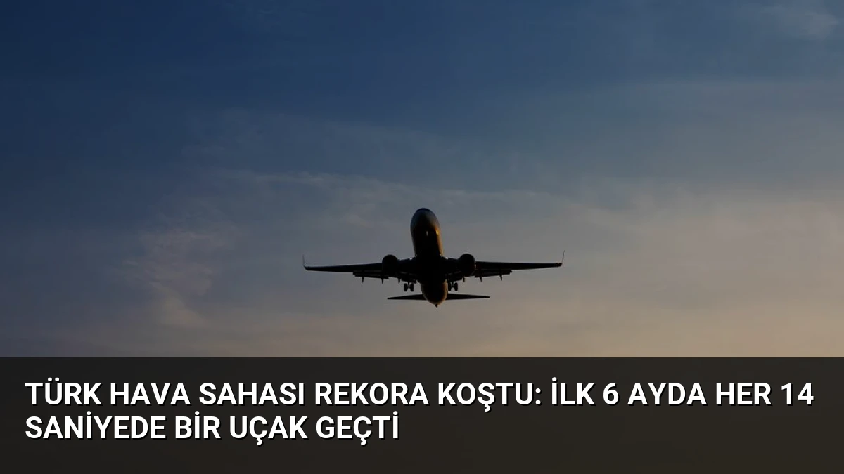 Türk Hava Sahası Rekora Koştu: İlk 6 Ayda Her 14 Saniyede Bir Uçak Geçti