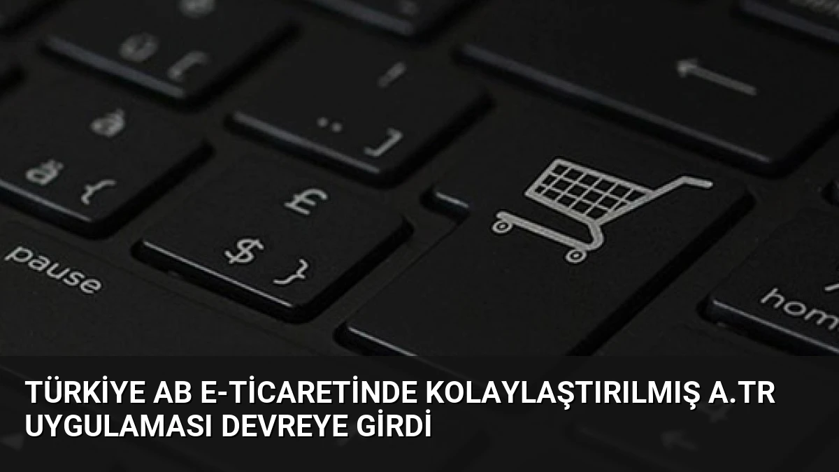 Türkiye AB E-ticaretinde Kolaylaştırılmış A.TR Uygulaması Devreye Girdi