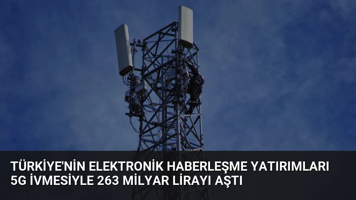 Türkiye’nin Elektronik Haberleşme Yatırımları 5G İvmesiyle 263 Milyar Lirayı Aştı