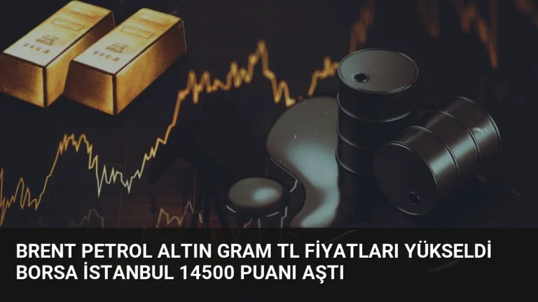Brent Petrol Altın Gram TL Fiyatları Yükseldi Borsa İstanbul 14500 Puanı Aştı