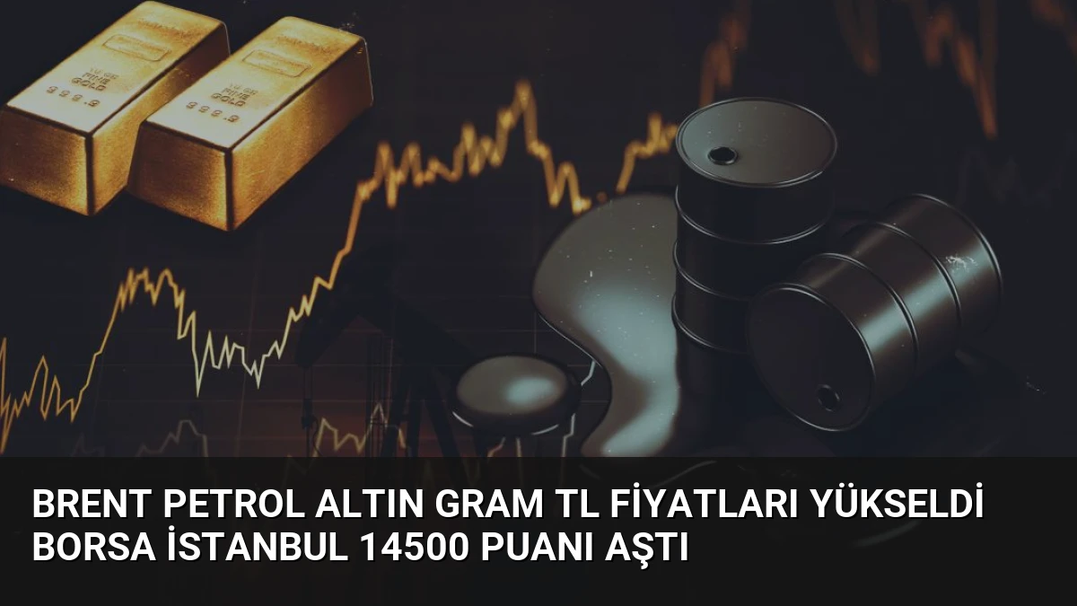 Brent Petrol Altın Gram TL Fiyatları Yükseldi Borsa İstanbul 14500 Puanı Aştı