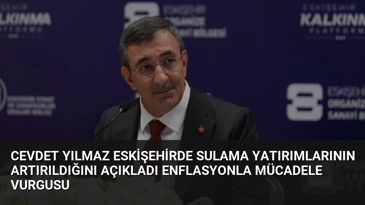 Cevdet Yılmaz Eskişehirde Sulama Yatırımlarının Artırıldığını Açıkladı Enflasyonla Mücadele Vurgusu