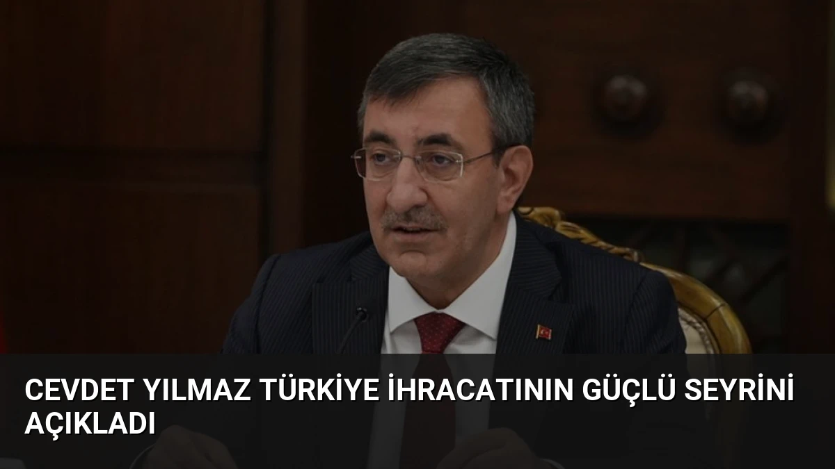 Cevdet Yılmaz Türkiye İhracatının Güçlü Seyrini Açıkladı
