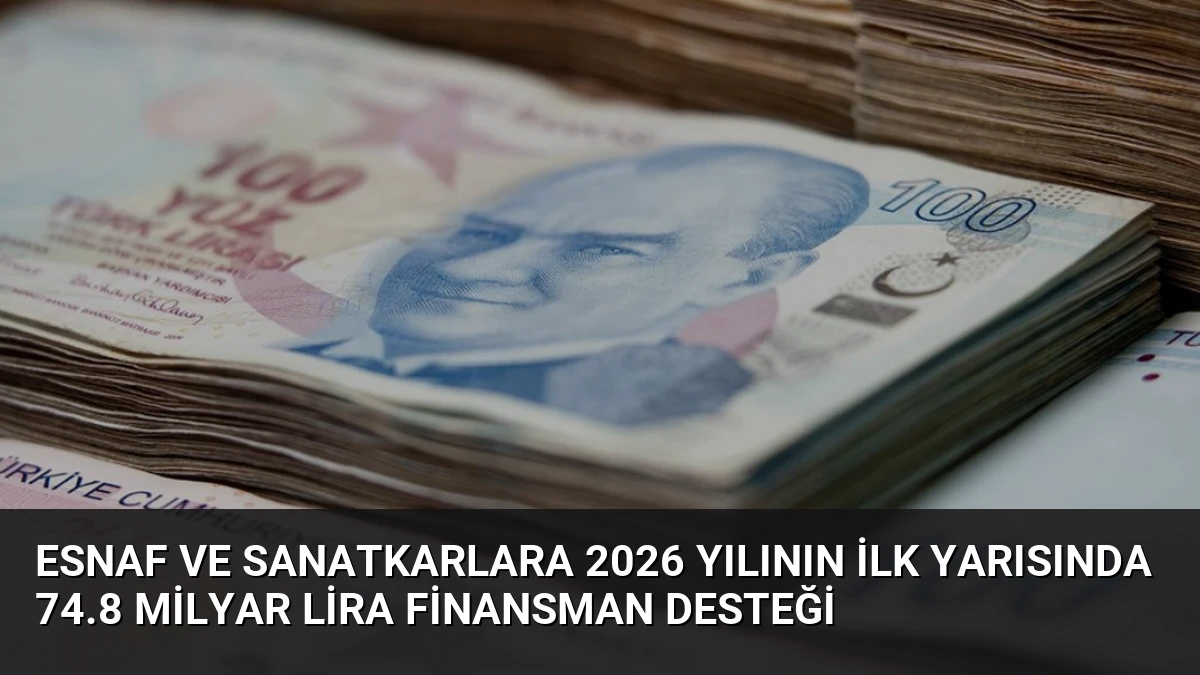 Esnaf ve Sanatkarlara 2026 Yılının İlk Yarısında 74.8 Milyar Lira Finansman Desteği