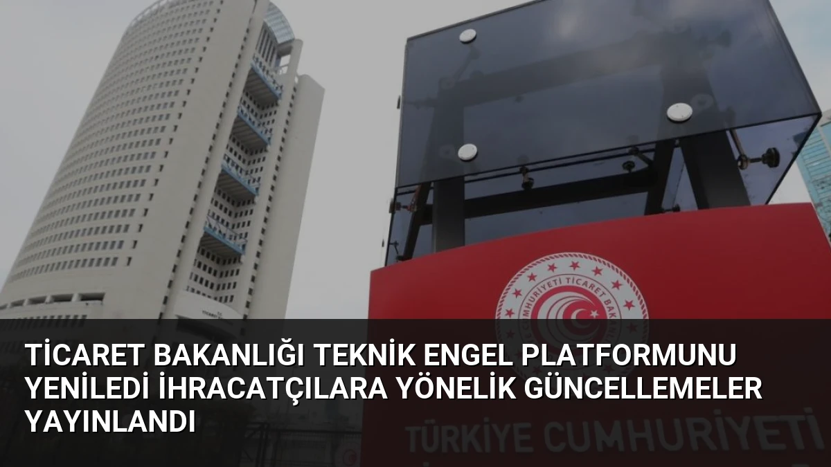 Ticaret Bakanlığı Teknik Engel Platformunu Yeniledi İhracatçılara Yönelik Güncellemeler Yayınlandı