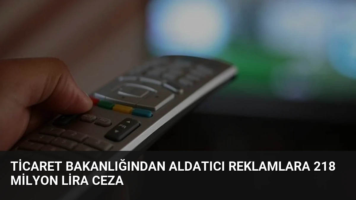 Ticaret Bakanlığından aldatıcı reklamlara 218 milyon lira ceza