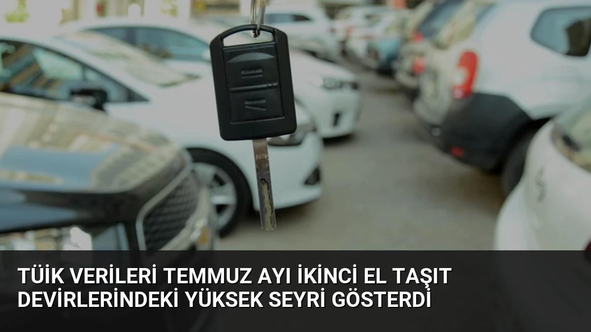 TÜİK Verileri Temmuz Ayı İkinci El Taşıt Devirlerindeki Yüksek Seyri Gösterdi