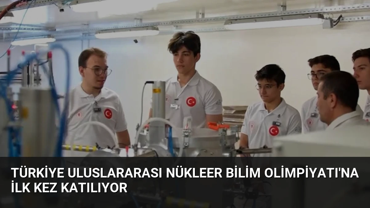 Türkiye Uluslararası Nükleer Bilim Olimpiyatı’na İlk Kez Katılıyor