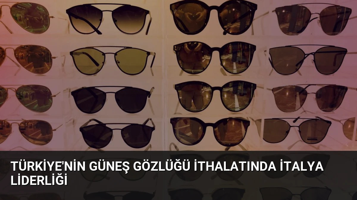 Türkiye’nin Güneş Gözlüğü İthalatında İtalya Liderliği