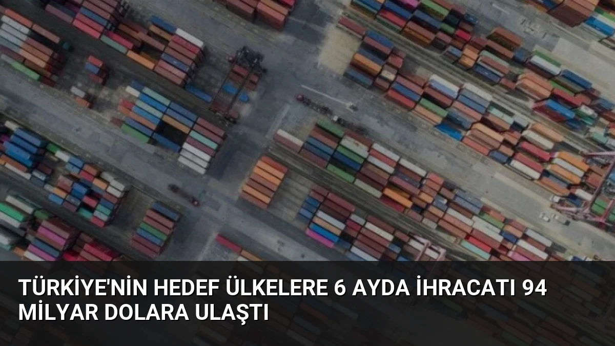 Türkiye’nin Hedef Ülkelere 6 Ayda İhracatı 94 Milyar Dolara Ulaştı
