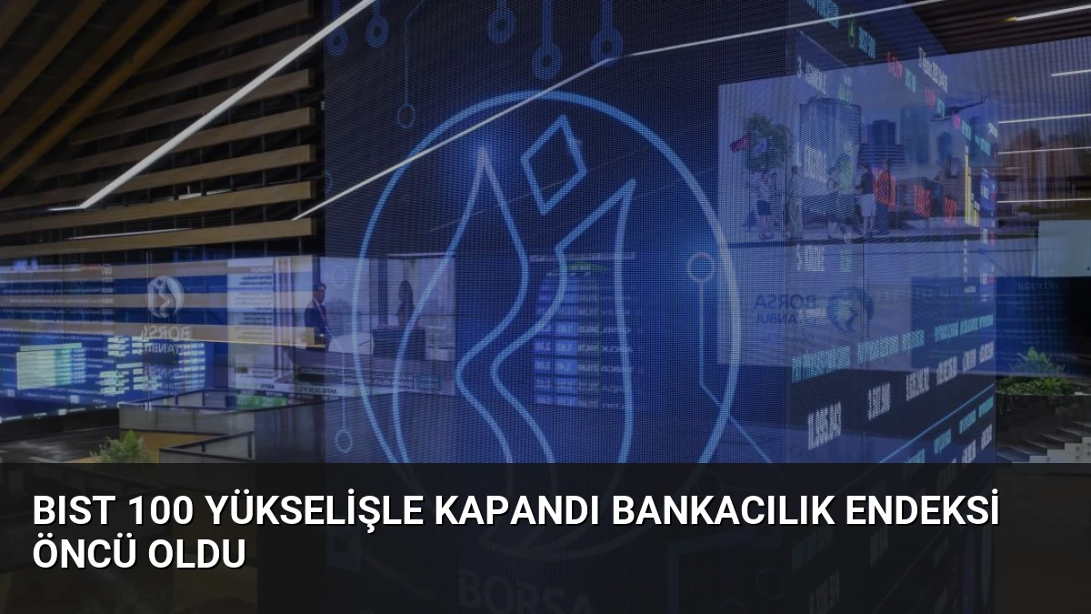 BIST 100 Yükselişle Kapandı Bankacılık Endeksi Öncü Oldu