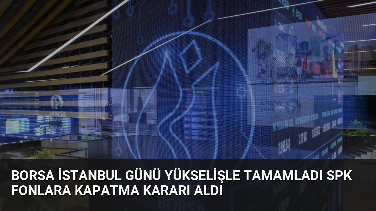 Borsa İstanbul Günü Yükselişle Tamamladı SPK Fonlara Kapatma Kararı Aldı