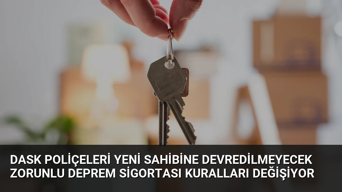 DASK Poliçeleri Yeni Sahibine Devredilmeyecek Zorunlu Deprem Sigortası Kuralları Değişiyor